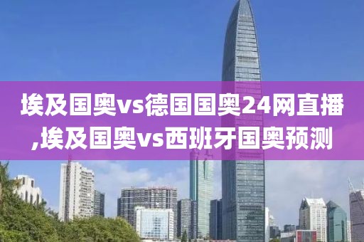 埃及国奥vs德国国奥24网直播,埃及国奥vs西班牙国奥预测