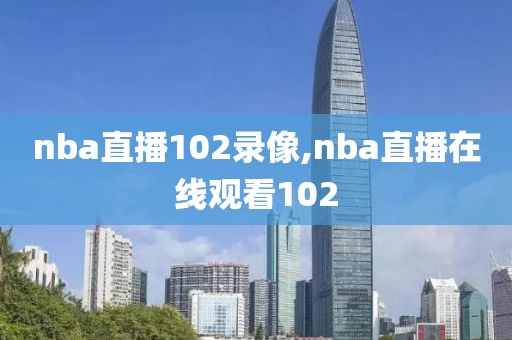 nba直播102录像,nba直播在线观看102