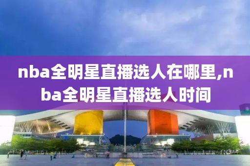 nba全明星直播选人在哪里,nba全明星直播选人时间