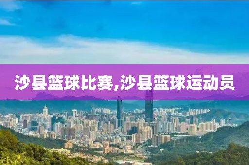 沙县篮球比赛,沙县篮球运动员