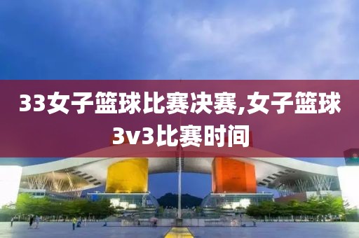 33女子篮球比赛决赛,女子篮球3v3比赛时间