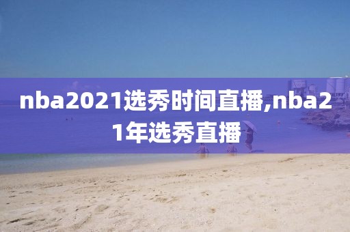 nba2021选秀时间直播,nba21年选秀直播