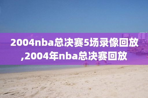 2004nba总决赛5场录像回放,2004年nba总决赛回放