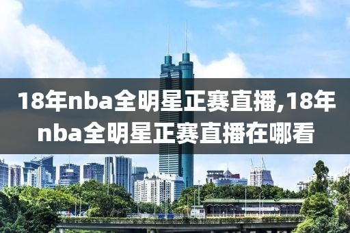 18年nba全明星正赛直播,18年nba全明星正赛直播在哪看