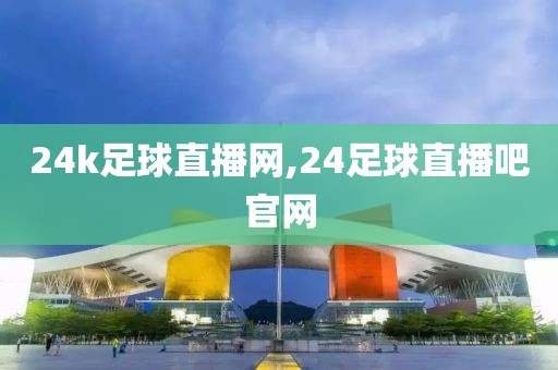 24k足球直播网,24足球直播吧官网