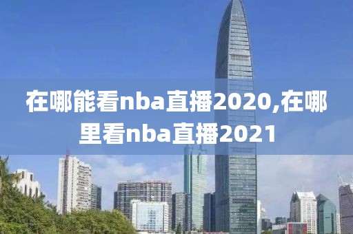 在哪能看nba直播2020,在哪里看nba直播2021