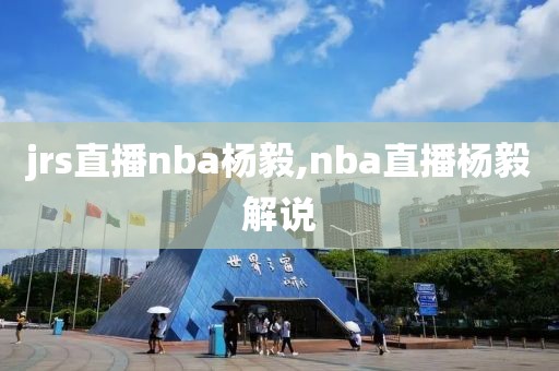jrs直播nba杨毅,nba直播杨毅解说
