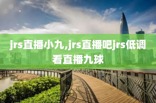 jrs直播小九,jrs直播吧jrs低调看直播九球