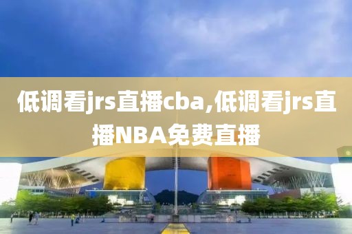 低调看jrs直播cba,低调看jrs直播NBA免费直播