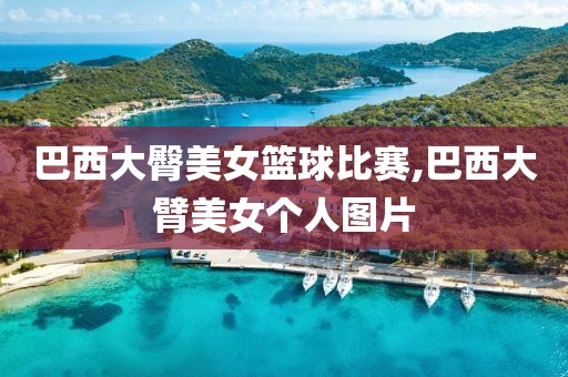 巴西大臀美女篮球比赛,巴西大臂美女个人图片