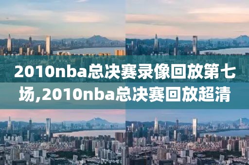 2010nba总决赛录像回放第七场,2010nba总决赛回放超清