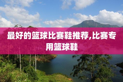 最好的篮球比赛鞋推荐,比赛专用篮球鞋