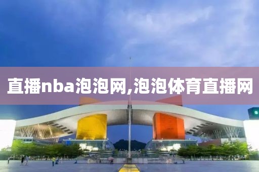 直播nba泡泡网,泡泡体育直播网