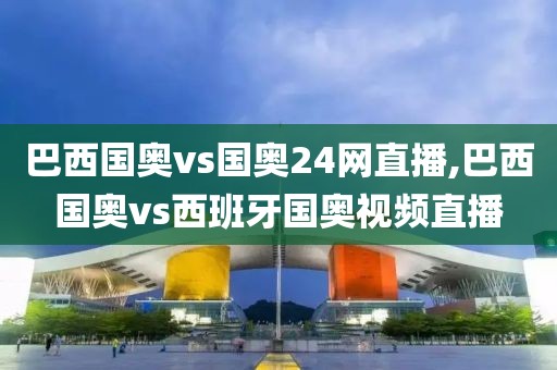 巴西国奥vs国奥24网直播,巴西国奥vs西班牙国奥视频直播