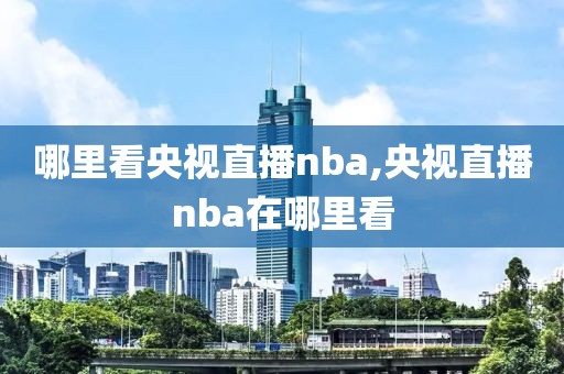 哪里看央视直播nba,央视直播nba在哪里看