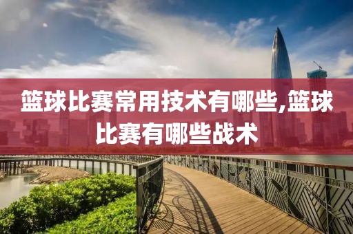 篮球比赛常用技术有哪些,篮球比赛有哪些战术
