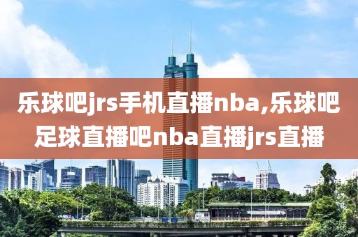 乐球吧jrs手机直播nba,乐球吧足球直播吧nba直播jrs直播