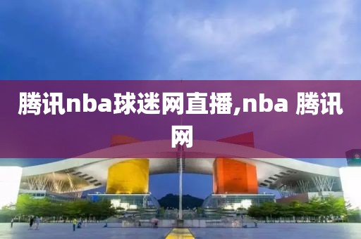 腾讯nba球迷网直播,nba 腾讯网