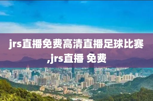 jrs直播免费高清直播足球比赛,jrs直播 免费