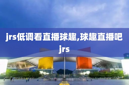 jrs低调看直播球趣,球趣直播吧jrs