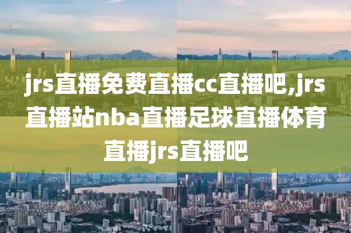 jrs直播免费直播cc直播吧,jrs直播站nba直播足球直播体育直播jrs直播吧