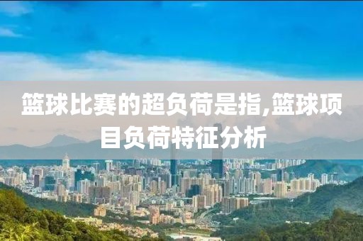 篮球比赛的超负荷是指,篮球项目负荷特征分析