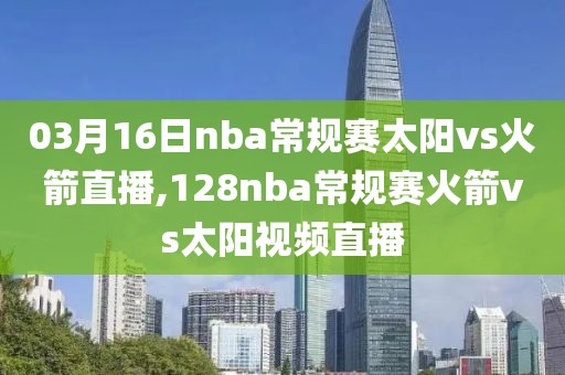 03月16日nba常规赛太阳vs火箭直播,128nba常规赛火箭vs太阳视频直播