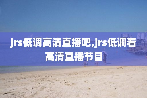 jrs低调高清直播吧,jrs低调看高清直播节目