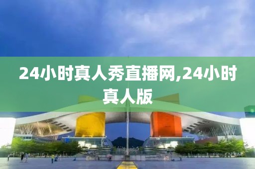 24小时真人秀直播网,24小时真人版