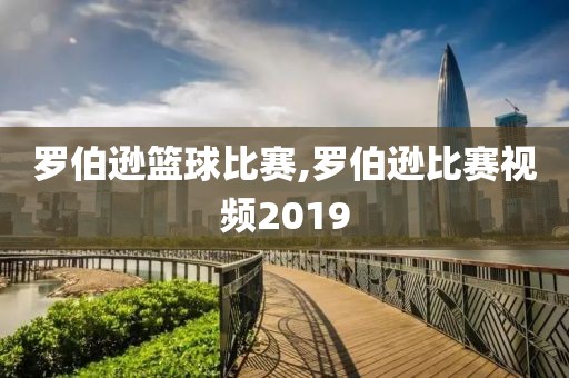 罗伯逊篮球比赛,罗伯逊比赛视频2019