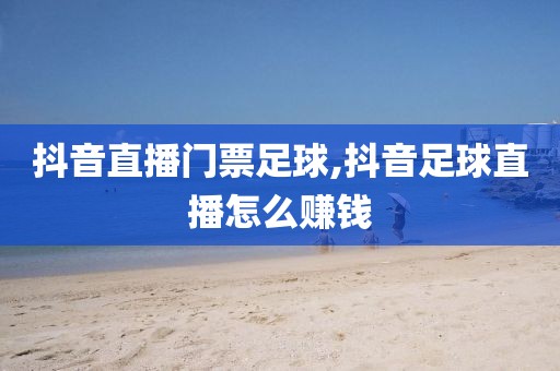 抖音直播门票足球,抖音足球直播怎么赚钱
