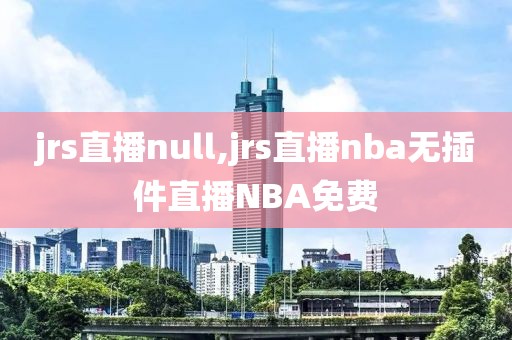 jrs直播null,jrs直播nba无插件直播NBA免费