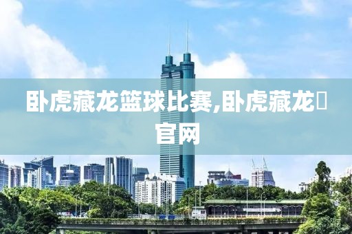卧虎藏龙篮球比赛,卧虎藏龙貮官网