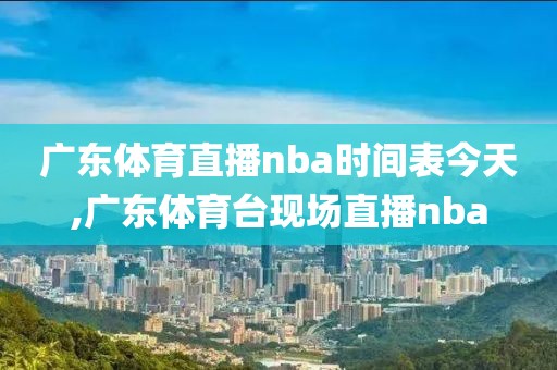 广东体育直播nba时间表今天,广东体育台现场直播nba