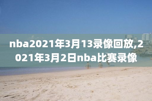 nba2021年3月13录像回放,2021年3月2日nba比赛录像