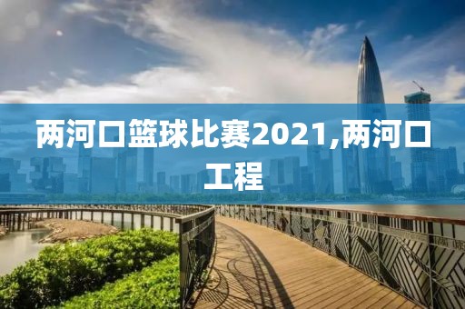 两河口篮球比赛2021,两河口工程