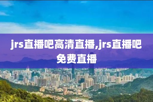 jrs直播吧高清直播,jrs直播吧免费直播