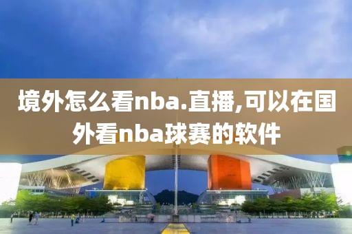 境外怎么看nba.直播,可以在国外看nba球赛的软件