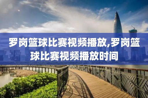 罗岗篮球比赛视频播放,罗岗篮球比赛视频播放时间