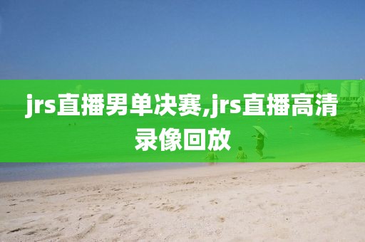 jrs直播男单决赛,jrs直播高清录像回放