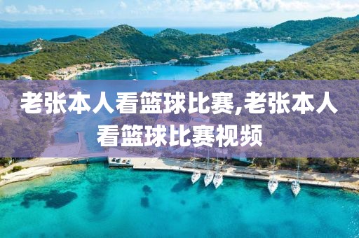 老张本人看篮球比赛,老张本人看篮球比赛视频