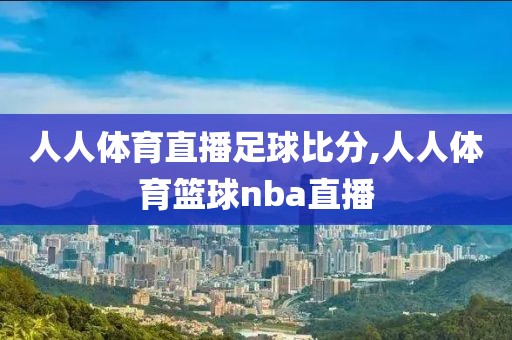 人人体育直播足球比分,人人体育篮球nba直播
