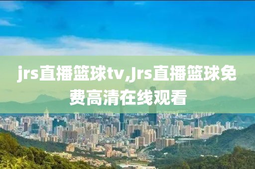 jrs直播篮球tv,Jrs直播篮球免费高清在线观看