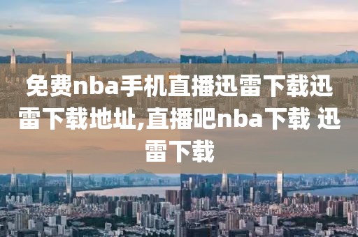 免费nba手机直播迅雷下载迅雷下载地址,直播吧nba下载 迅雷下载