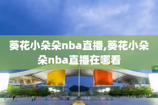 葵花小朵朵nba直播,葵花小朵朵nba直播在哪看