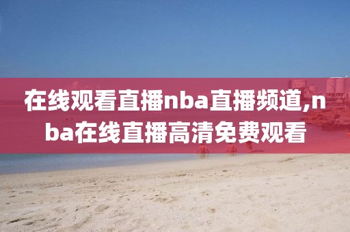 在线观看直播nba直播频道,nba在线直播高清免费观看