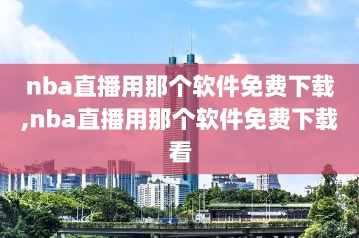 nba直播用那个软件免费下载,nba直播用那个软件免费下载看