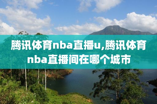 腾讯体育nba直播u,腾讯体育nba直播间在哪个城市