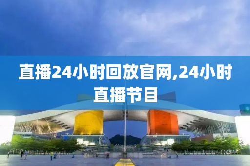 直播24小时回放官网,24小时直播节目
