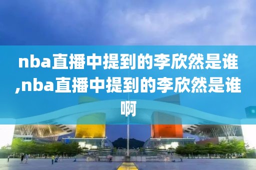 nba直播中提到的李欣然是谁,nba直播中提到的李欣然是谁啊